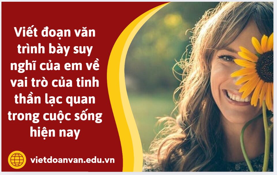 Viết đoạn văn trình bày suy nghĩ của em về vai trò của tinh thần lạc quan trong cuộc sống hiện nay