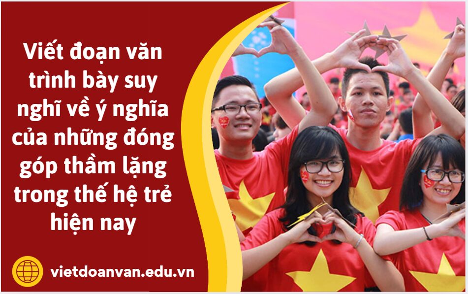 Viết đoạn văn trình bày suy nghĩ về ý nghĩa của những đóng góp thầm lặng trong thế hệ trẻ hiện nay