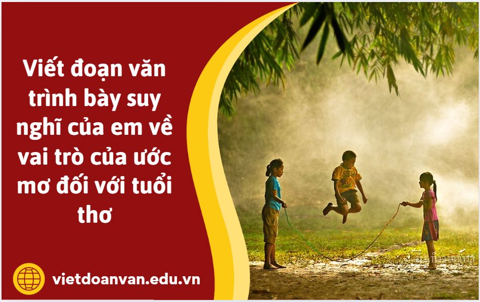 Viết đoạn văn trình bày suy nghĩ của em về vai trò của ước mơ đối với tuổi thơ