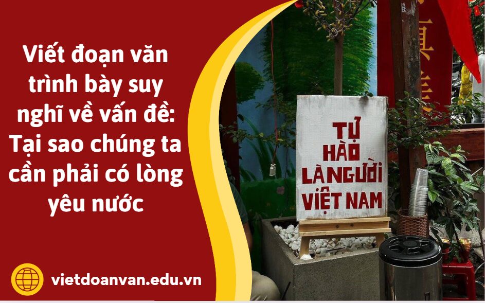Viết đoạn văn trình bày suy nghĩ về vấn đề: Tại sao chúng ta cần phải có lòng yêu nước