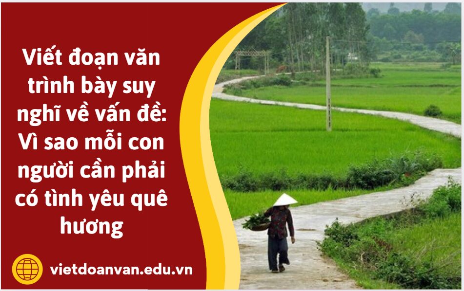 Viết đoạn văn trình bày suy nghĩ về vấn đề: Vì sao mỗi con người cần phải có tình yêu quê hương