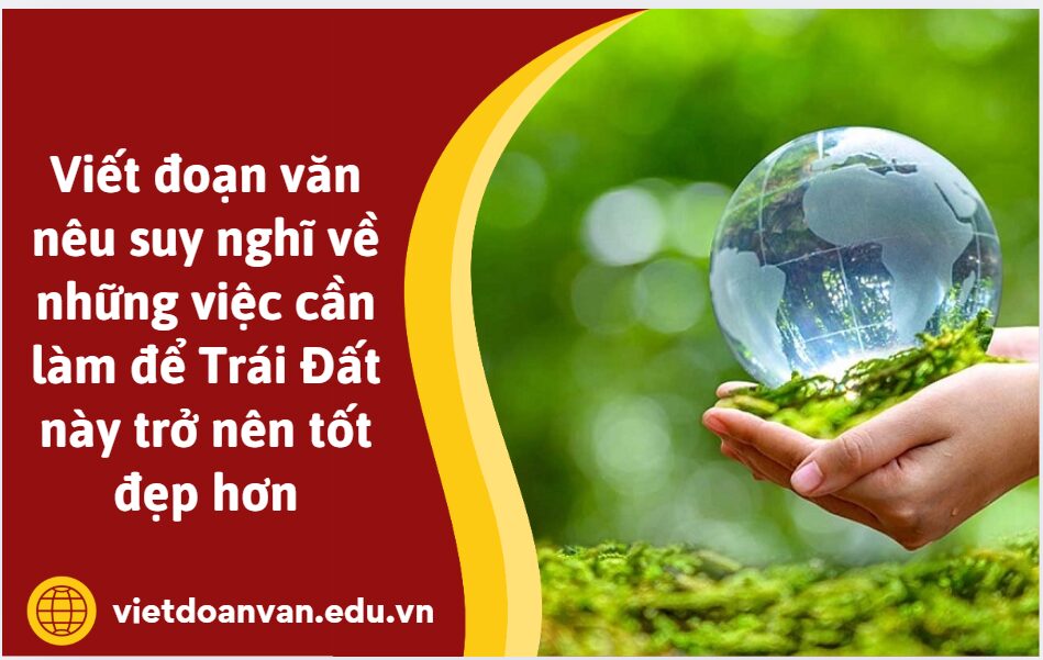 Viết đoạn văn nêu suy nghĩ về những việc cần làm để Trái Đất này trở nên tốt đẹp hơn
