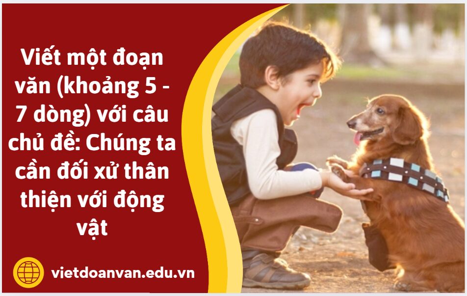 Viết một đoạn văn (khoảng 5 - 7 dòng) với câu chủ đề: Chúng ta cần đối xử thân thiện với động vật