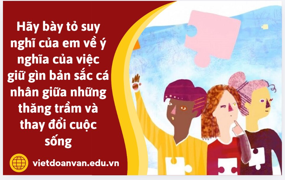 Hãy bày tỏ suy nghĩ của em về ý nghĩa của việc giữ gìn bản sắc cá nhân giữa những thăng trầm và thay đổi cuộc sống