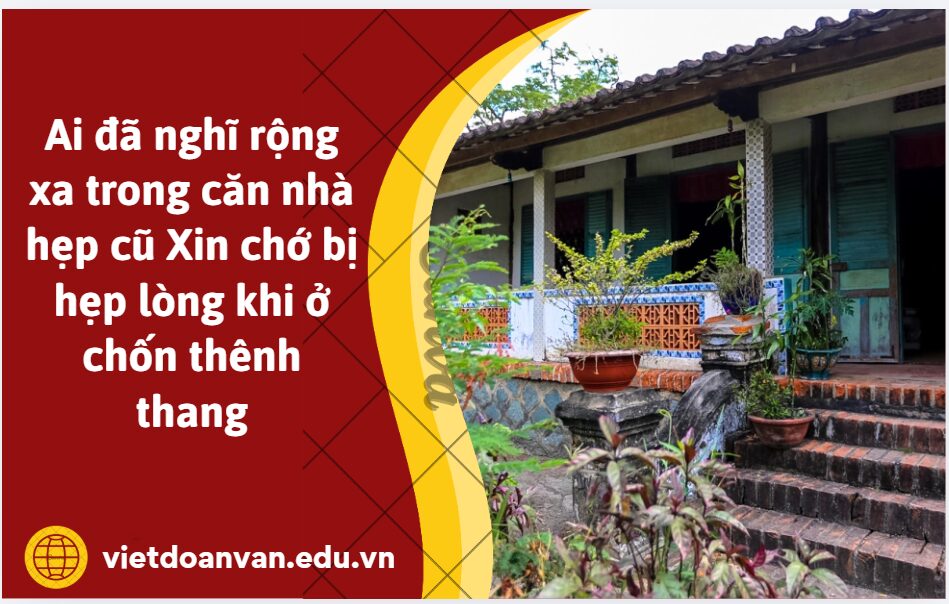 Từ ý thơ: Ai đã nghĩ rộng xa trong căn nhà hẹp cũ Xin chớ bị hẹp lòng khi ở chốn thênh thang, anh/chị rút ra bài học gì cho bản thân về lẽ sống? (Trình bày tối đa 7 dòng)