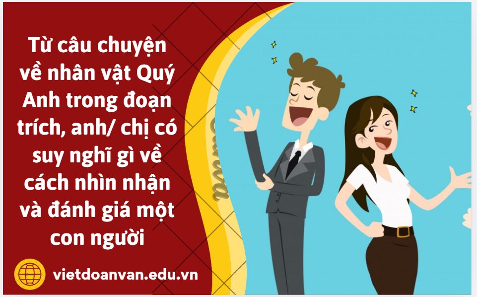Từ câu chuyện về nhân vật Quý Anh trong đoạn trích, anh/ chị có suy nghĩ gì về cách nhìn nhận và đánh giá một con người (Trình bày 7 – 10 dòng)