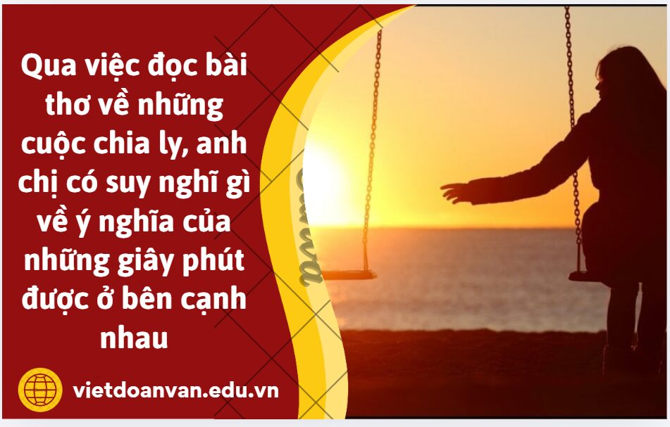 Qua việc đọc bài thơ về những cuộc chia ly, anh chị có suy nghĩ gì về ý nghĩa của những giây phút được ở bên cạnh nhau