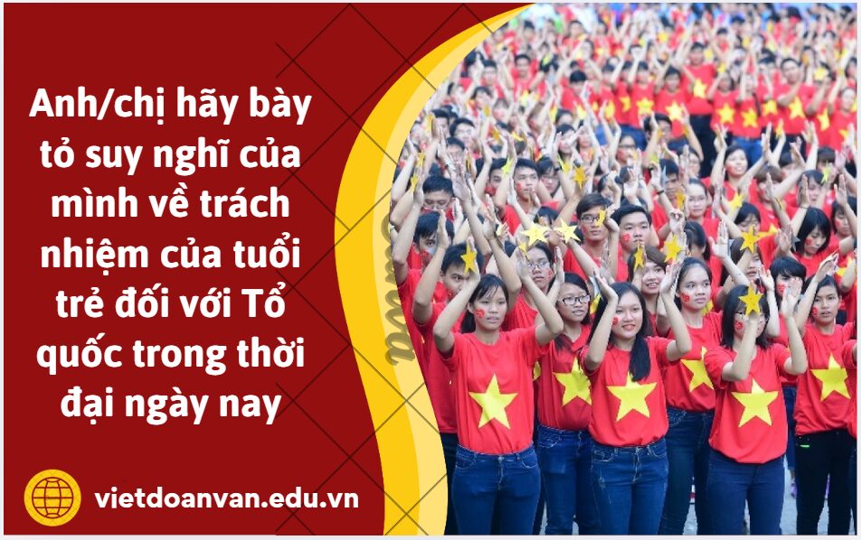 Từ lời khẳng định của nhân vật trữ tình: Nhưng ai cũng tiếc tuổi hai mươi thì còn chi Tổ quốc? Anh/chị hãy bày tỏ suy nghĩ của mình về trách nhiệm của tuổi trẻ đối với Tổ quốc trong thời đại ngày nay (trình bày khoảng 5 – 7 dòng)