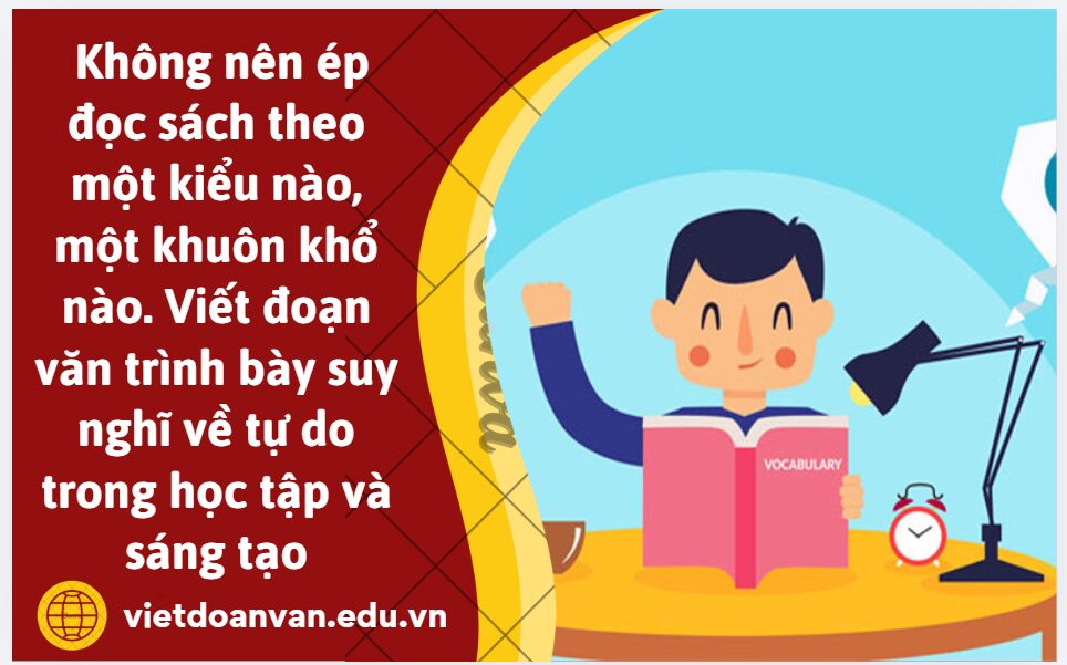 Từ quan điểm: Không nên ép đọc sách theo một kiểu nào, một khuôn khổ nào. Anh/ chị hãy viết đoạn văn nghị luận (khoảng 200 chữ) trình bày suy nghĩ của bản thân về tự do trong học tập và sáng tạo