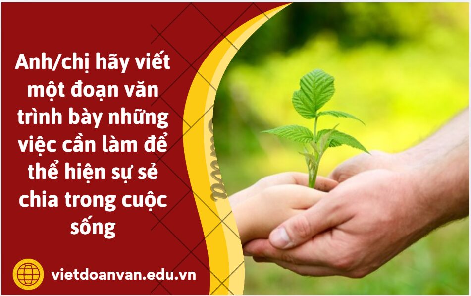 Anh/chị hãy viết một đoạn văn (khoảng 150 chữ) trình bày những việc cần làm để thể hiện sự sẻ chia trong cuộc sống