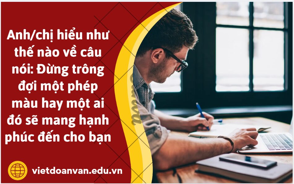 Anh/chị hiểu như thế nào về câu nói: Đừng trông đợi một phép màu hay một ai đó sẽ mang hạnh phúc đến cho bạn