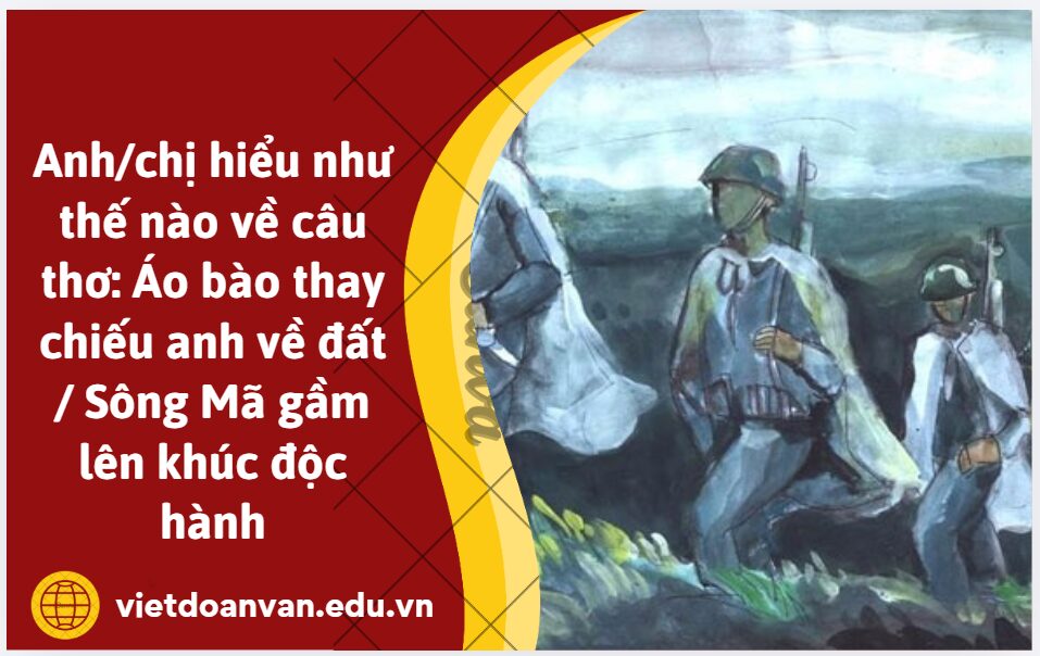Anh/chị hiểu như thế nào về câu thơ: Áo bào thay chiếu anh về đất / Sông Mã gầm lên khúc độc hành