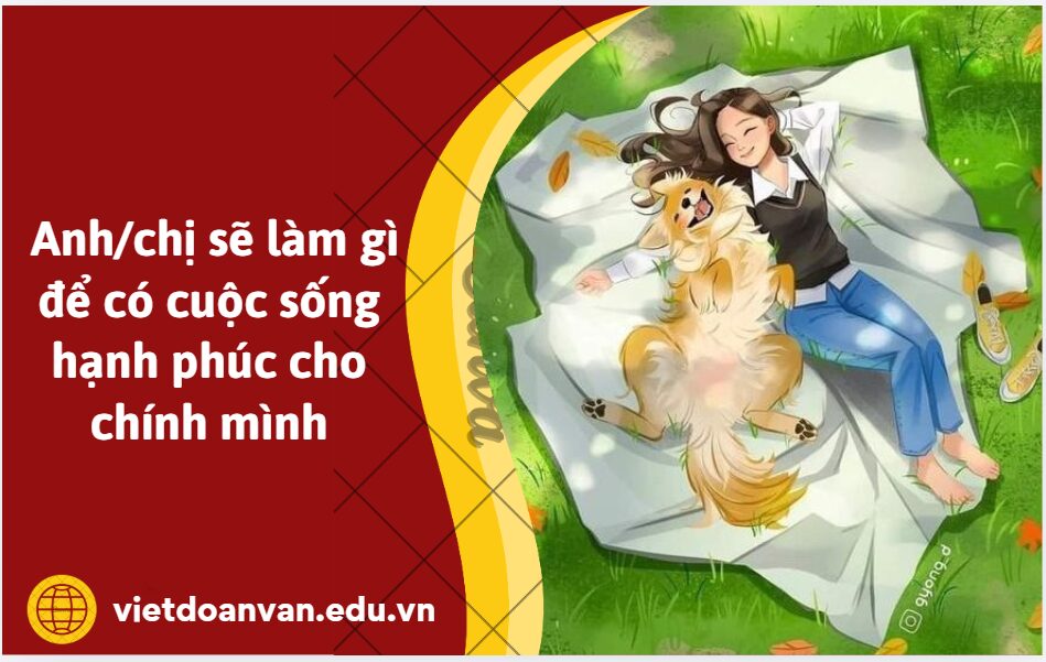 Từ quan niệm của nhân vật bà cô trong Nếp nhà: Hạnh phúc không bao giờ là món quà tặng bất ngờ, không thể đi tìm mà cũng không nên cầu xin, anh/chị sẽ làm gì để có cuộc sống hạnh phúc cho chính mình (trình bày trong khoảng 5-7 dòng)?