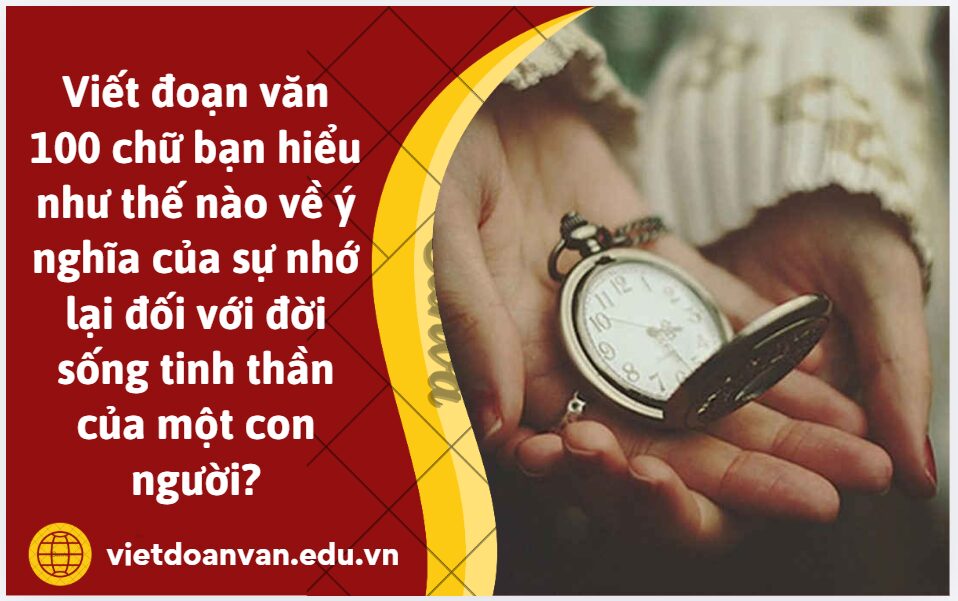Viết đoạn văn 100 chữ bạn hiểu như thế nào về ý nghĩa của sự nhớ lại đối với đời sống tinh thần của một con người?