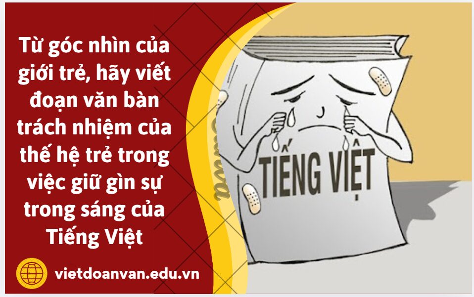 Từ góc nhìn của giới trẻ, anh/chị hãy viết đoạn văn nghị luận (khoảng 200 chữ) bàn trách nhiệm của thế hệ trẻ trong việc giữ gìn sự trong sáng của Tiếng Việt