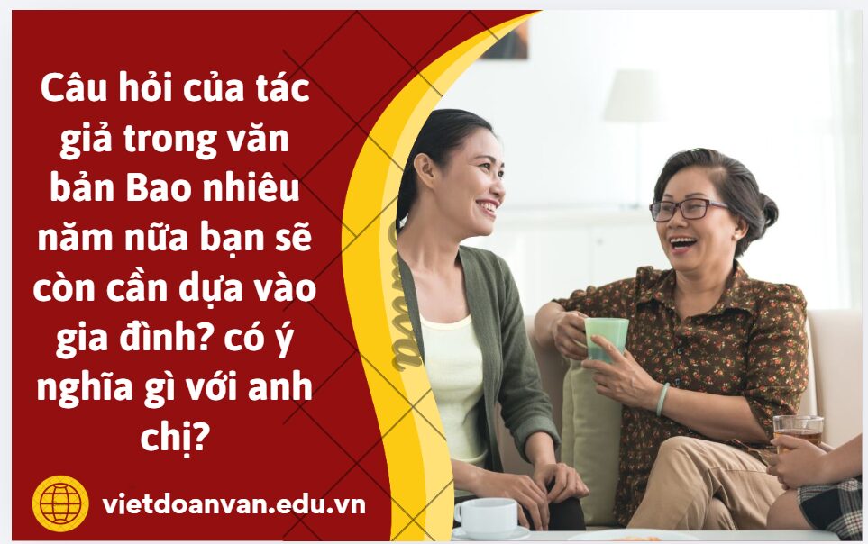 Câu hỏi của tác giả trong văn bản Bao nhiêu năm nữa bạn sẽ còn cần dựa vào gia đình? có ý nghĩa gì với anh chị? (Trình bày khoảng 5-7 dòng)