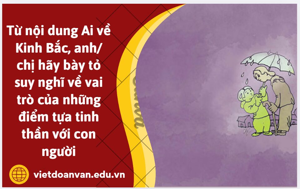 Từ nội dung Ai về Kinh Bắc, anh/chị hãy bày tỏ suy nghĩ về vai trò của những điểm tựa tinh thần với con người (Trình bày khoảng 5-7 dòng)