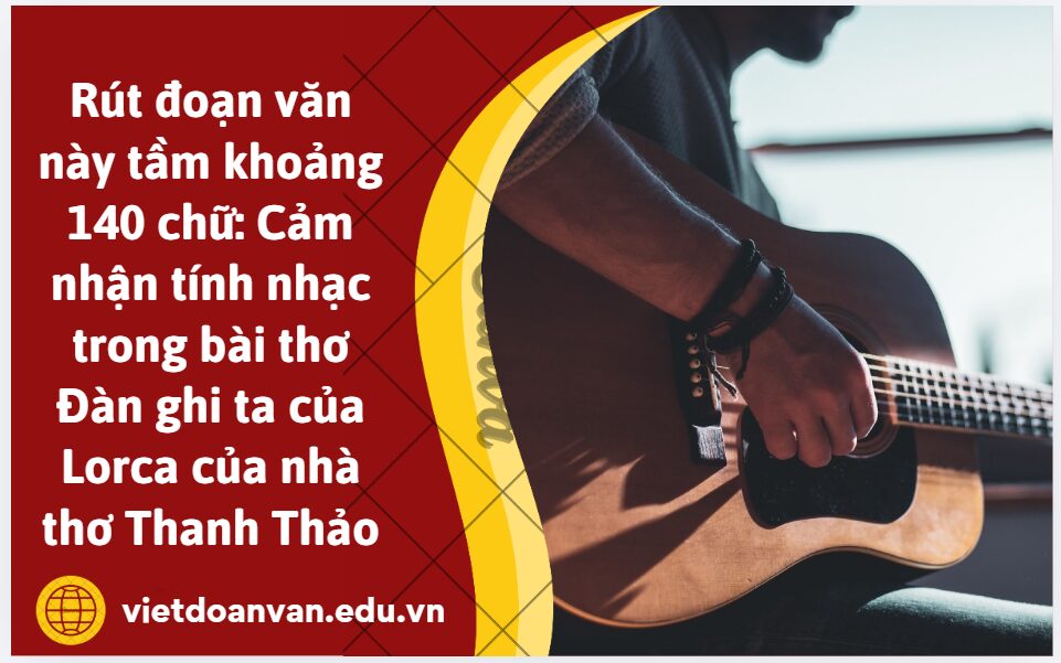 Rút đoạn văn này tầm khoảng 140 chữ: Cảm nhận tính nhạc trong bài thơ Đàn ghi ta của Lorca của nhà thơ Thanh Thảo