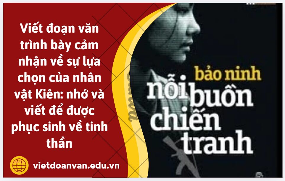 Viết đoạn văn (khoảng 150 chữ) trình bày cảm nhận của bạn về sự lựa chọn của nhân vật Kiên: nhớ và viết để được phục sinh về tinh thần