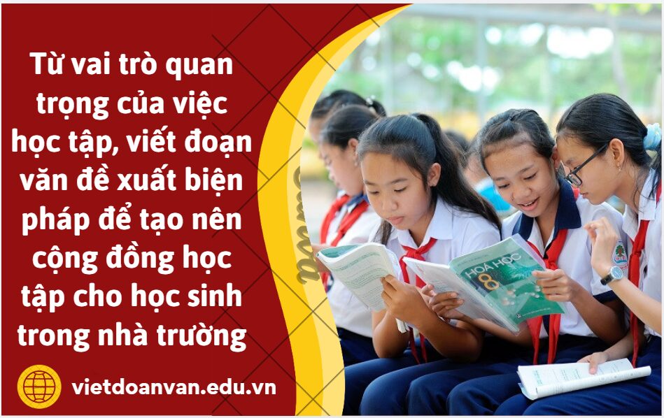 Từ vai trò quan trọng của việc học tập, anh/chị hãy viết đoạn văn (khoảng 200 chữ) đề xuất các biện pháp để tạo nên một cộng đồng học tập cho học sinh trong nhà trường