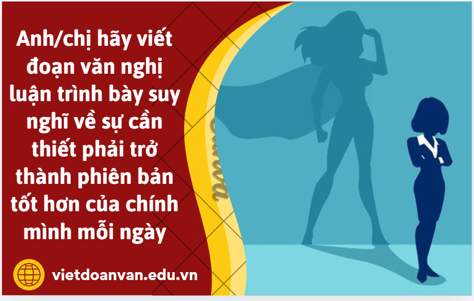 Anh/chị hãy viết đoạn văn nghị luận (khoảng 200 chữ) trình bày suy nghĩ về sự cần thiết phải trở thành phiên bản tốt hơn của chính mình mỗi ngày