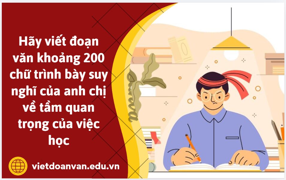 Hãy viết đoạn văn khoảng 200 chữ trình bày suy nghĩ của anh chị về tầm quan trọng của việc học