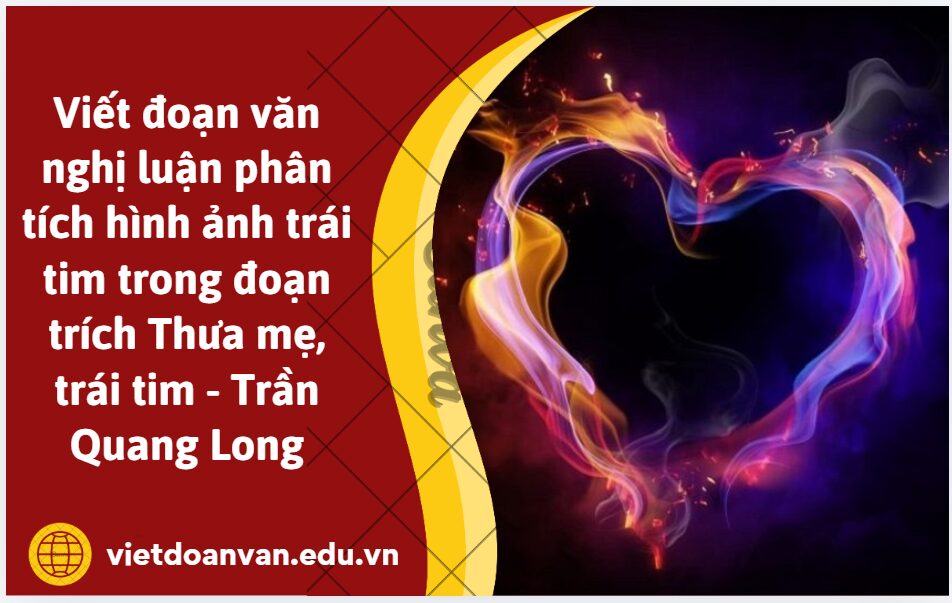 Viết đoạn văn nghị luận (khoảng 200 chữ) phân tích hình ảnh trái tim trong đoạn trích Thưa mẹ, trái tim - Trần Quang Long
