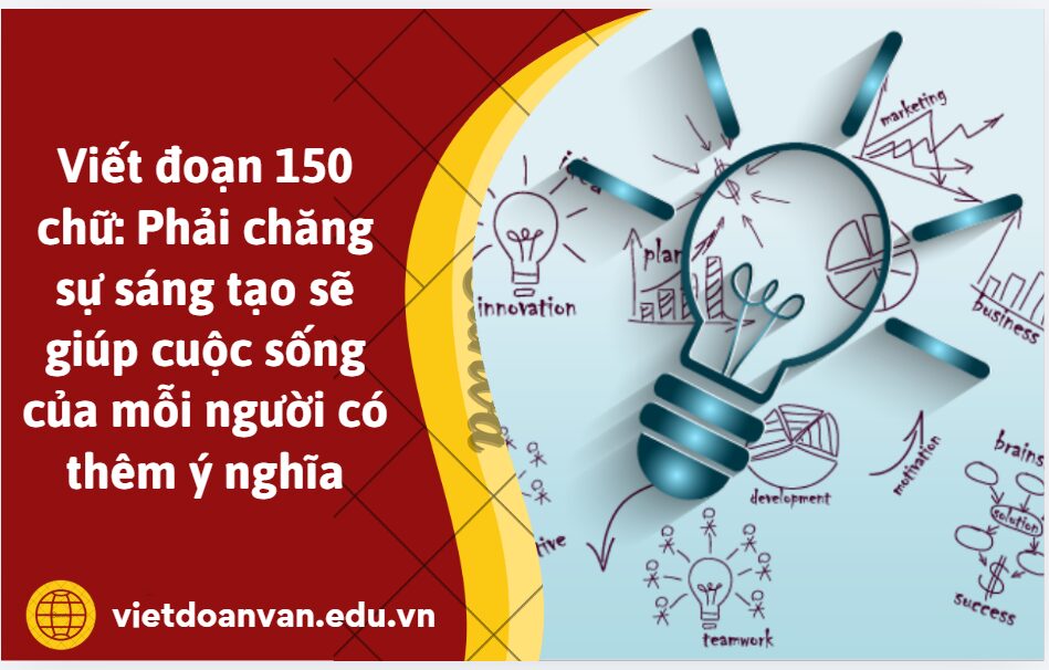 Viết đoạn 150 chữ Kết nối tri thức văn 12 bài năng lực sáng tạo: Phải chăng sự sáng tạo sẽ giúp cuộc sống của mỗi người có thêm ý nghĩa