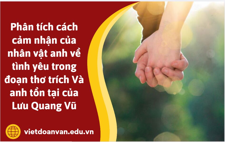 Viết đoạn văn nghị luận (200 chữ) phân tích cách cảm nhận của nhân vật trữ tình/ nhân vật anh về tình yêu trong đoạn thơ trích Và anh tồn tại của Lưu Quang Vũ