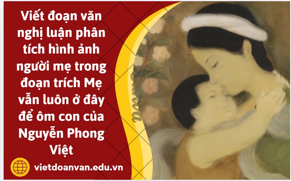 Viết đoạn văn nghị luận khoảng 200 chữ phân tích hình ảnh người mẹ trong đoạn trích Mẹ vẫn luôn ở đây để ôm con của Nguyễn Phong Việt