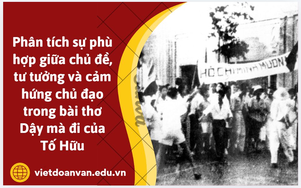 Viết đoạn văn nghị luận (khoảng 200 chữ) phân tích sự phù hợp giữa chủ đề, tư tưởng và cảm hứng chủ đạo trong bài thơ Dậy mà đi của Tố Hữu