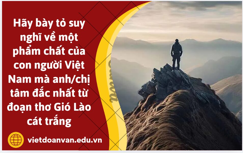 Hãy bày tỏ suy nghĩ về một phẩm chất của con người Việt Nam mà anh/chị tâm đắc nhất từ đoạn thơ Gió Lào cát trắng (Trình bày tối đa khoảng 5-7 dòng)