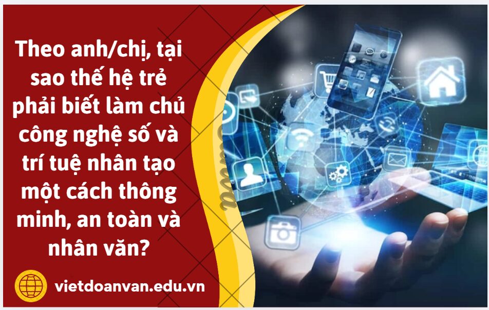 Theo anh/chị, tại sao thế hệ trẻ phải biết làm chủ công nghệ số và trí tuệ nhân tạo một cách thông minh, an toàn và nhân văn?