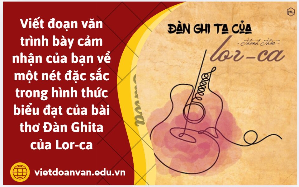 Viết đoạn văn (khoảng 150 chữ) trình bày cảm nhận của bạn về một nét đặc sắc trong hình thức biểu đạt của bài thơ Đàn Ghita của Lor-ca