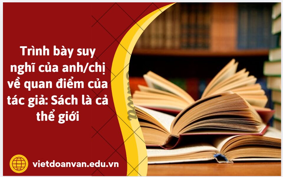 Trình bày suy nghĩ của anh/chị về quan điểm của tác giả: Sách là cả thể giới (Trình bày trong khoảng 5-7 dòng)