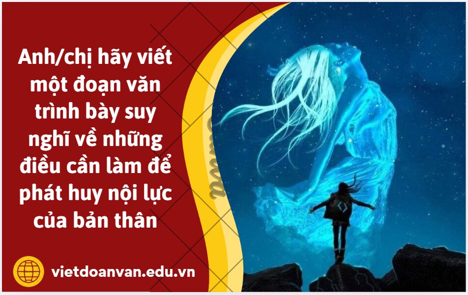 Anh/chị hãy viết một đoạn văn (khoảng 200 chữ) trình bày suy nghĩ về những điều cần làm để phát huy nội lực của bản thân