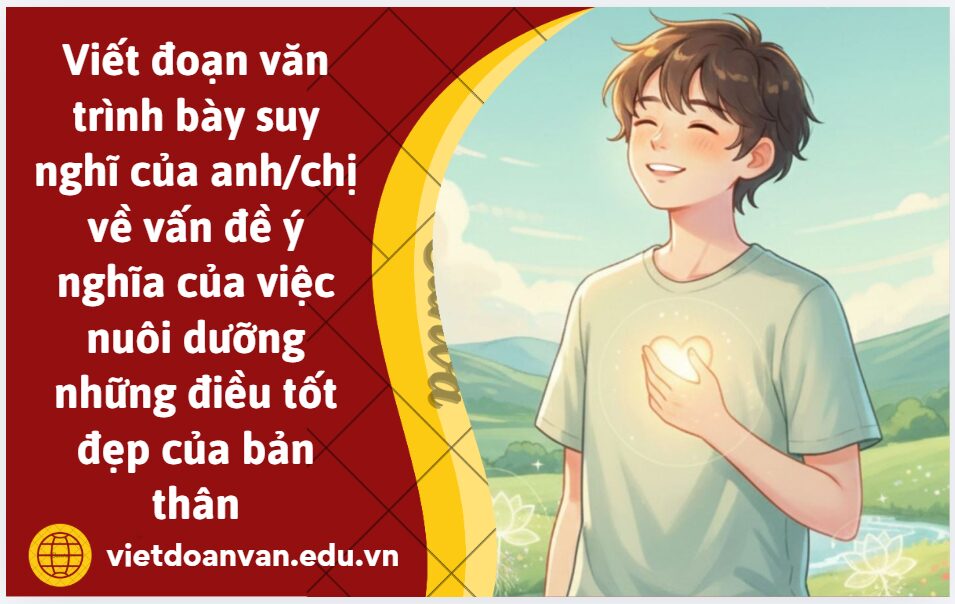 Viết đoạn văn (khoảng 200 chữ) trình bày suy nghĩ của anh/chị về vấn đề ý nghĩa của việc nuôi dưỡng những điều tốt đẹp của bản thân