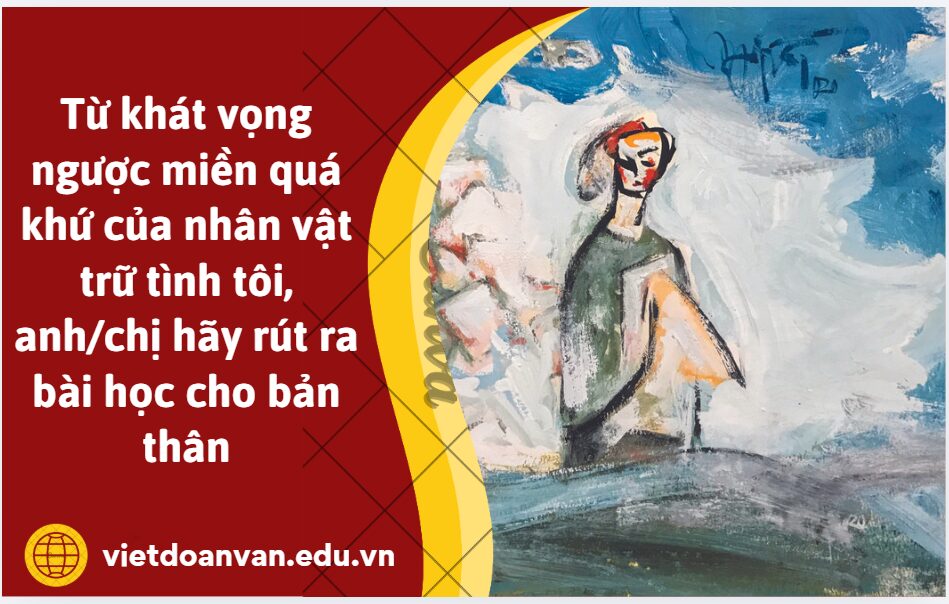 Từ khát vọng ngược miền quá khứ của nhân vật trữ tình tôi trong bài thơ Ngược miền quá khứ, anh/chị hãy rút ra bài học cho bản thân (trình bày khoảng 5-7 dòng)