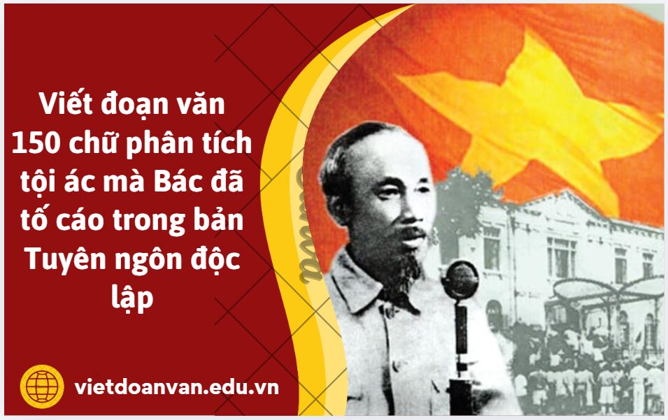Viết đoạn văn 150 chữ phân tích tội ác mà Bác đã tố cáo trong bản Tuyên ngôn độc lập
