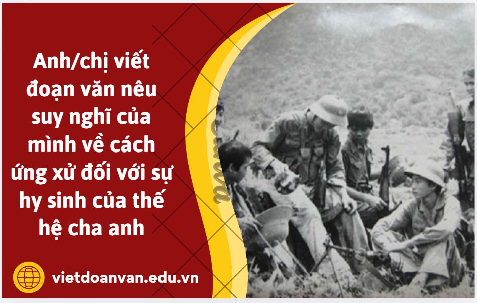 Từ đoạn trích Hòn đất của Anh Đức, anh/chị viết đoạn văn khoảng 5-7 dòng, nêu suy nghĩ của mình về cách ứng xử đối với sự hy sinh của thế hệ cha anh