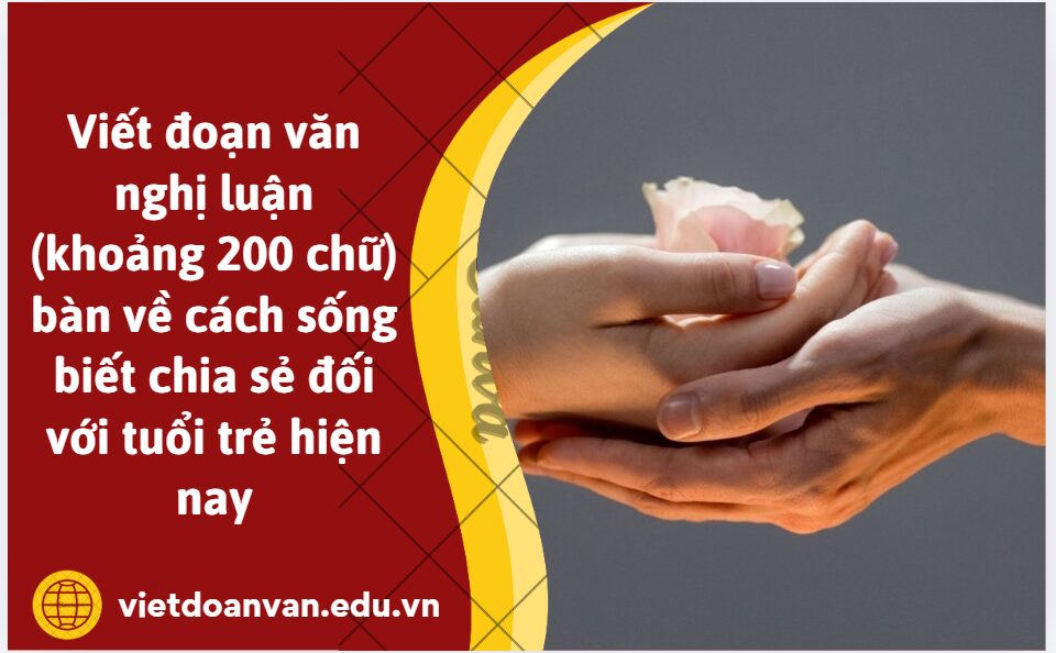 Viết đoạn văn nghị luận (khoảng 200 chữ) bàn về cách sống biết chia sẻ đối với tuổi trẻ hiện nay