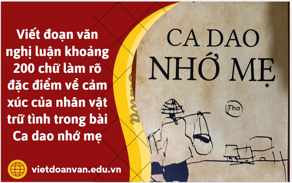 Viết đoạn văn nghị luận khoảng 200 chữ làm rõ đặc điểm về cảm xúc của nhân vật trữ tình trong bài Ca dao nhớ mẹ