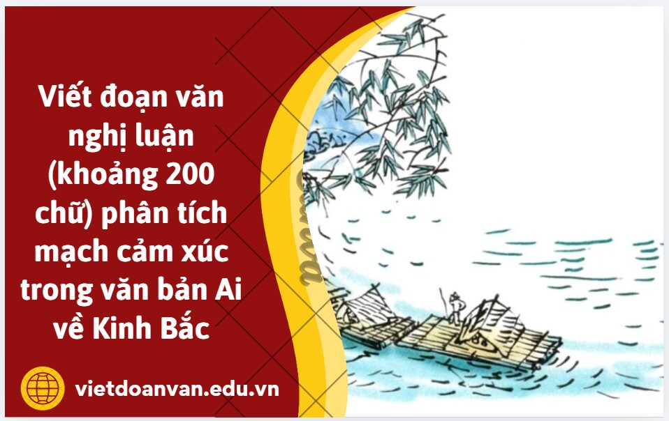 Viết đoạn văn nghị luận (khoảng 200 chữ) phân tích mạch cảm xúc trong văn bản Ai về Kinh Bắc