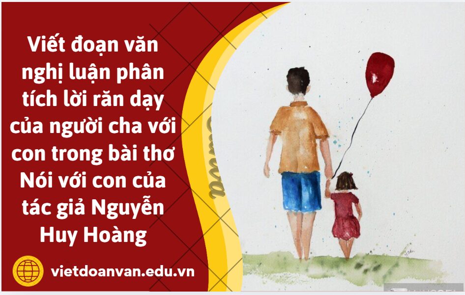 Viết đoạn văn nghị luận phân tích lời răn dạy của người cha với con trong bài thơ Nói với con của tác giả Nguyễn Huy Hoàng
