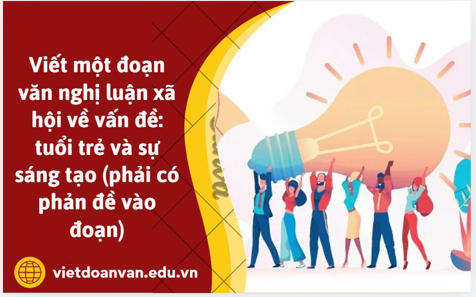 Viết một đoạn văn nghị luận xã hội về vấn đề: tuổi trẻ và sự sáng tạo (phải có phản đề vào đoạn)