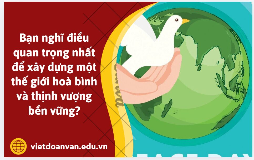 Bạn nghĩ điều quan trọng nhất để xây dựng một thế giới hoà bình và thịnh vượng bền vững? - Đoạn văn 300 chữ