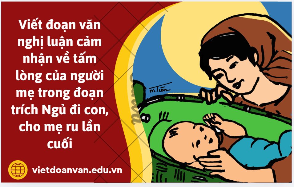 Viết đoạn văn nghị luận (khoảng 200 chữ) cảm nhận về tấm lòng của người mẹ trong đoạn trích Ngủ đi con, cho mẹ ru lần cuối