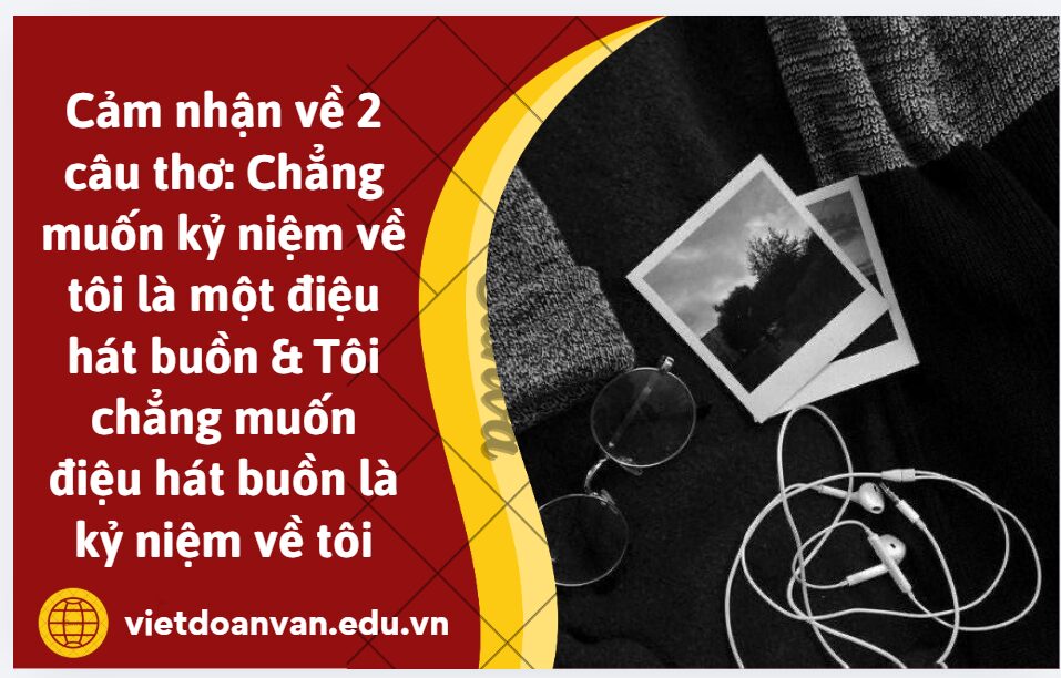 Anh/Chị hãy viết đoạn văn khoảng 200 chữ nêu cảm nhận về 2 câu thơ: Chẳng muốn kỷ niệm về tôi là một điệu hát buồn & Tôi chẳng muốn điệu hát buồn là kỷ niệm về tôi