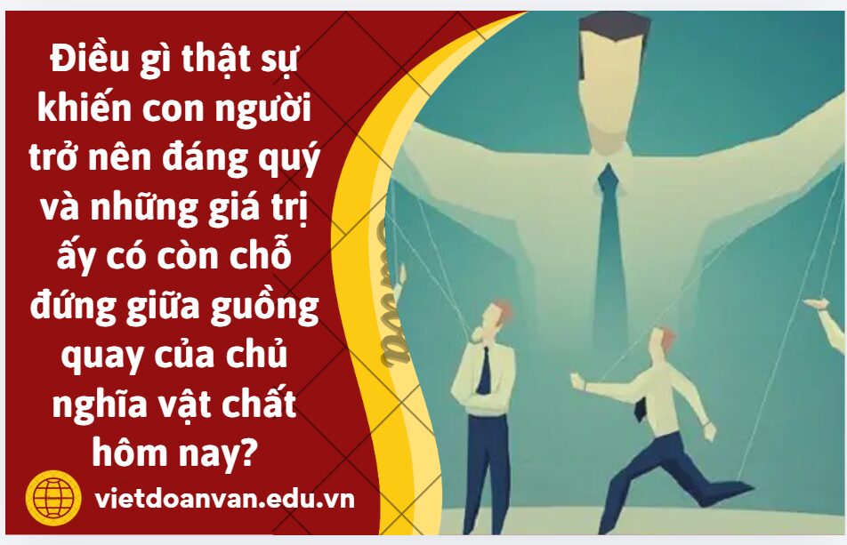 Trong một xã hội ngày càng tôn vinh sự giàu có, nơi mà thước đo giá trị con người nhiều khi nằm ở tài sản, địa vị và hào quang thành công, bạn nghĩ điều gì mới thật sự khiến một con người trở nên đáng quý và liệu những giá trị ấy có còn chỗ đứng giữa guồng quay của chủ nghĩa vật chất hôm nay? - Đoạn văn 300 chữ