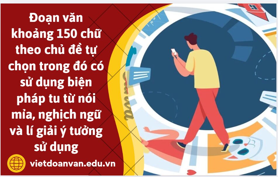 Viết một đoạn văn khoảng 150 chữ theo chủ đề tự chọn trong đó có sử dụng biện pháp tu từ nói mỉa, nghịch ngữ và lí giải ý tưởng sử dụng